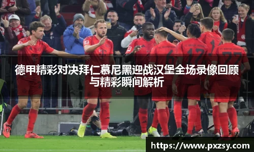 德甲精彩对决拜仁慕尼黑迎战汉堡全场录像回顾与精彩瞬间解析