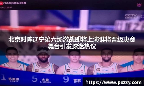 北京对阵辽宁第六场激战即将上演谁将晋级决赛舞台引发球迷热议