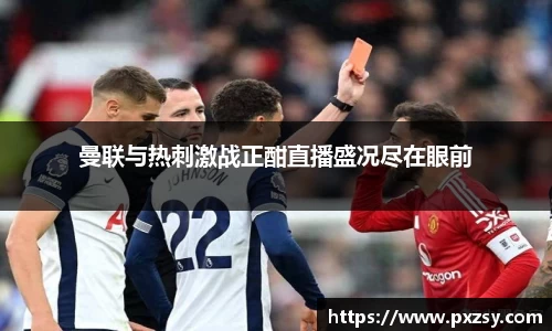 曼联与热刺激战正酣直播盛况尽在眼前