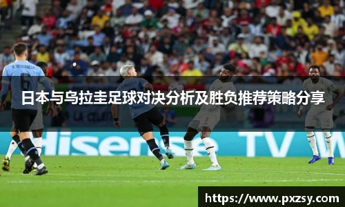 日本与乌拉圭足球对决分析及胜负推荐策略分享