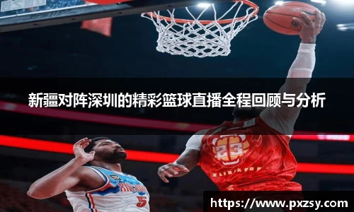 新疆对阵深圳的精彩篮球直播全程回顾与分析