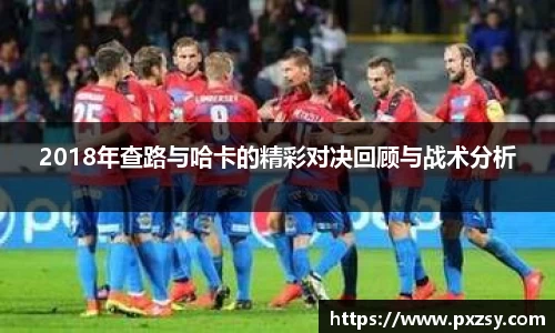 2018年查路与哈卡的精彩对决回顾与战术分析
