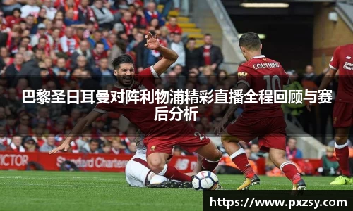 巴黎圣日耳曼对阵利物浦精彩直播全程回顾与赛后分析