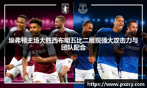 埃弗顿主场大胜西布朗五比二展现强大攻击力与团队配合