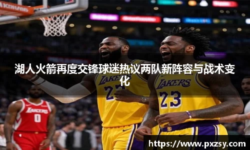 湖人火箭再度交锋球迷热议两队新阵容与战术变化