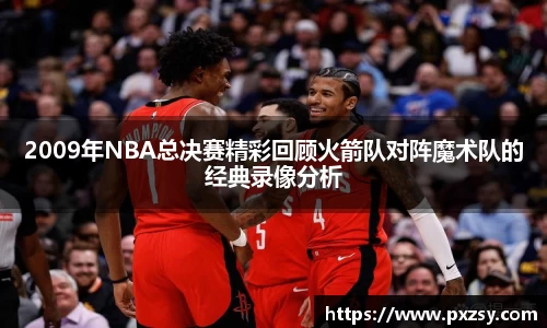 2009年NBA总决赛精彩回顾火箭队对阵魔术队的经典录像分析