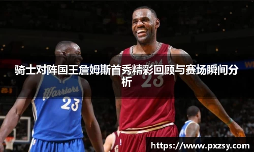 骑士对阵国王詹姆斯首秀精彩回顾与赛场瞬间分析