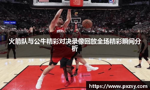 火箭队与公牛精彩对决录像回放全场精彩瞬间分析