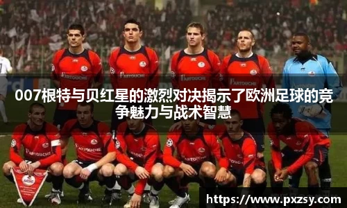 007根特与贝红星的激烈对决揭示了欧洲足球的竞争魅力与战术智慧