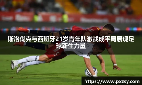 斯洛伐克与西班牙21岁青年队激战成平局展现足球新生力量