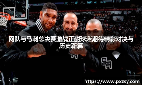 网队与马刺总决赛激战正酣球迷期待精彩对决与历史新篇