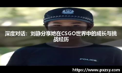 深度对话：刘静分享她在CSGO世界中的成长与挑战经历
